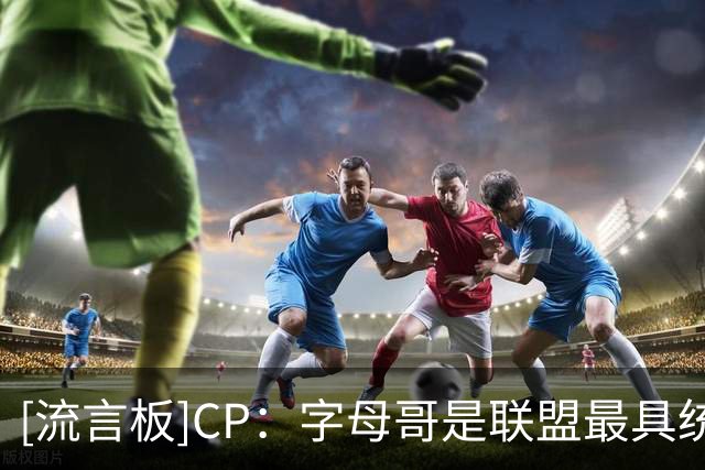 [流言板]CP：字母哥是联盟最具统治力球员之一，有望在热火树立丰碑